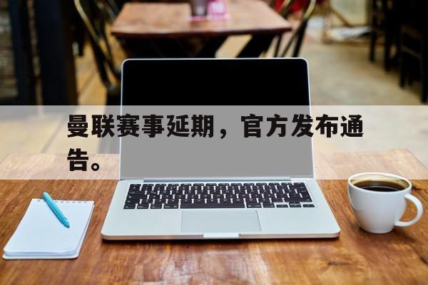 米兰体育-曼联赛事延期，官方发布通告。