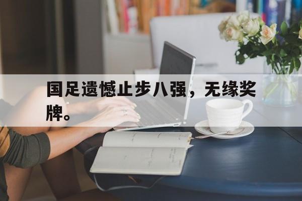 米兰体育官方入口-国足遗憾止步八强，无缘奖牌。