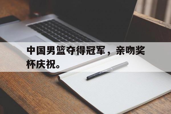 米兰体育官方入口-中国男篮夺得冠军，亲吻奖杯庆祝。