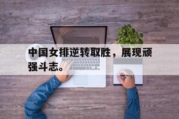 米兰体育官网-中国女排逆转取胜，展现顽强斗志。