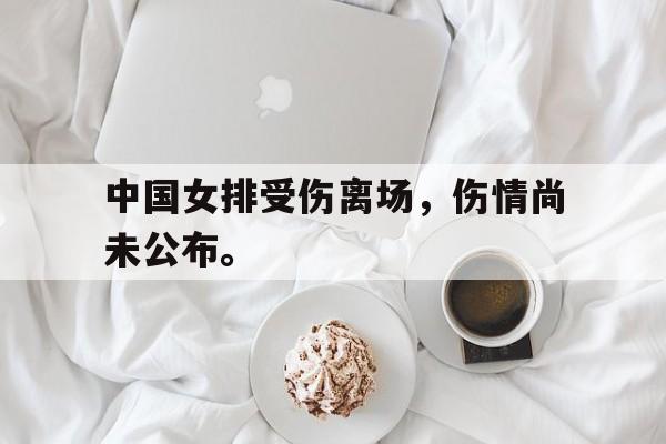 米兰体育官方网站-中国女排受伤离场，伤情尚未公布。