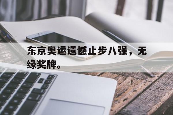 米兰体育app-东京奥运遗憾止步八强，无缘奖牌。