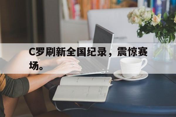 米兰体育app-C罗刷新全国纪录，震惊赛场。