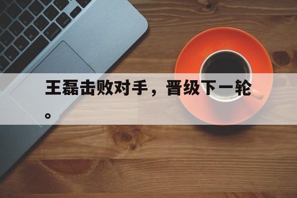 米兰体育-王磊击败对手，晋级下一轮。