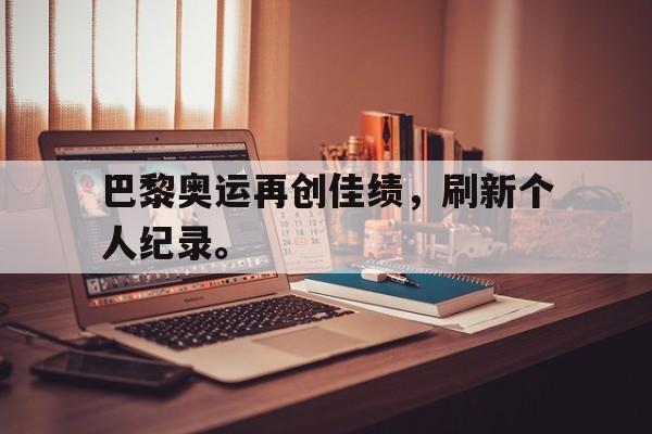 米兰体育app-巴黎奥运再创佳绩，刷新个人纪录。