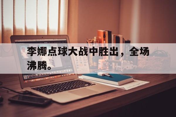 米兰体育官方入口-李娜点球大战中胜出，全场沸腾。