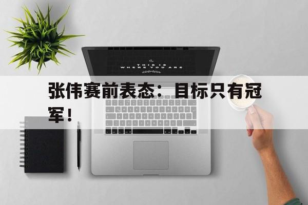 米兰体育官网-张伟赛前表态：目标只有冠军！