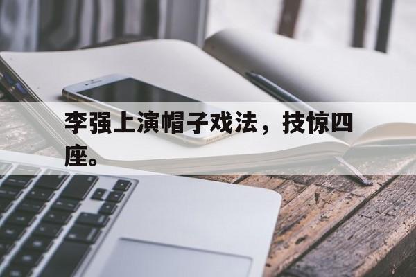 米兰体育官网-李强上演帽子戏法，技惊四座。