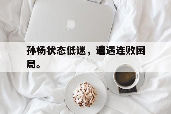 米兰体育app-孙杨状态低迷，遭遇连败困局。