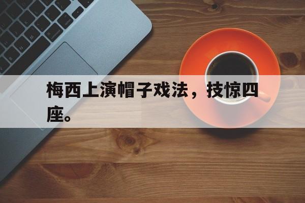 米兰体育官方入口-梅西上演帽子戏法，技惊四座。