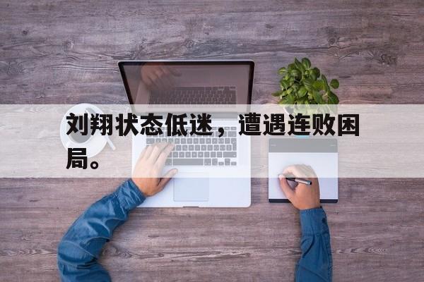 米兰体育app-刘翔状态低迷，遭遇连败困局。
