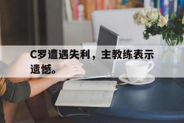 米兰体育官方网站-C罗遭遇失利，主教练表示遗憾。