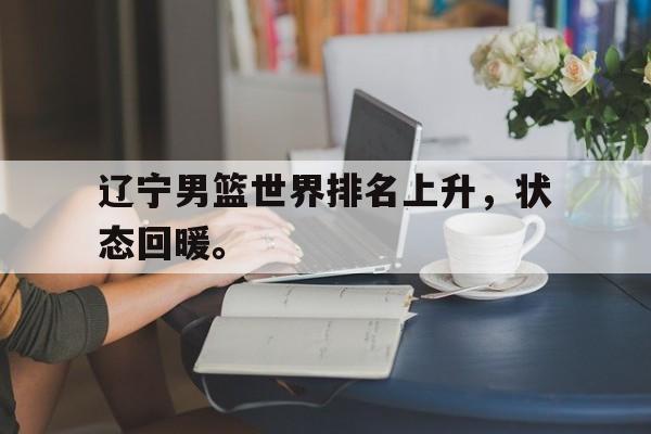 米兰体育-辽宁男篮世界排名上升，状态回暖。