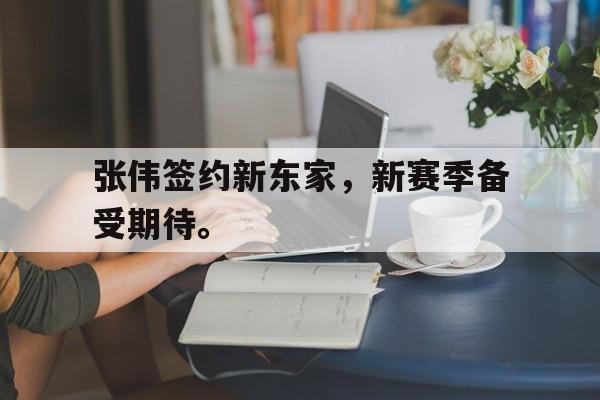 米兰体育官方网站-张伟签约新东家，新赛季备受期待。