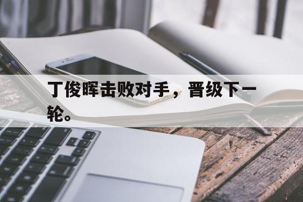 米兰体育app-丁俊晖击败对手，晋级下一轮。