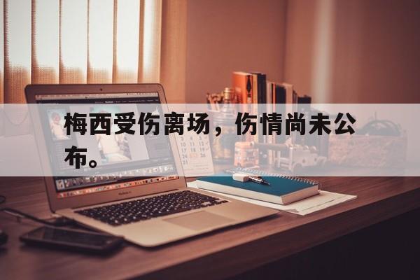 米兰体育官网-梅西受伤离场，伤情尚未公布。