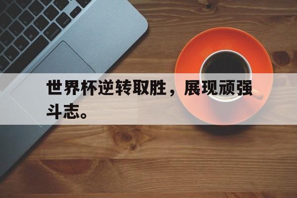 米兰体育官方网站-世界杯逆转取胜，展现顽强斗志。