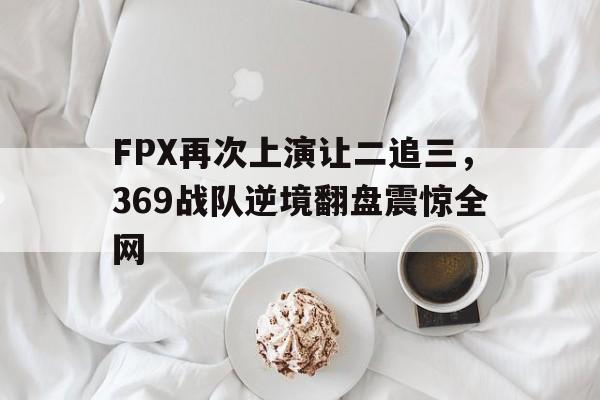 米兰体育-FPX再次上演让二追三，369战队逆境翻盘震惊全网