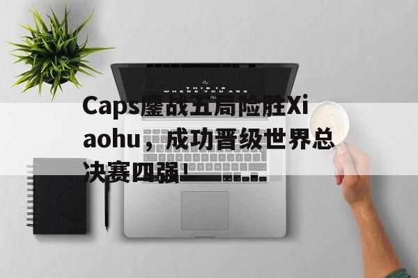 米兰体育-Caps鏖战五局险胜Xiaohu，成功晋级世界总决赛四强！