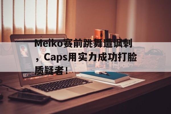 米兰体育官方入口-Meiko赛前跳舞遭讽刺，Caps用实力成功打脸质疑者！