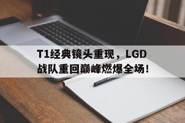 米兰体育官方网站-T1经典镜头重现，LGD战队重回巅峰燃爆全场！