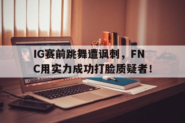米兰体育app-IG赛前跳舞遭讽刺，FNC用实力成功打脸质疑者！