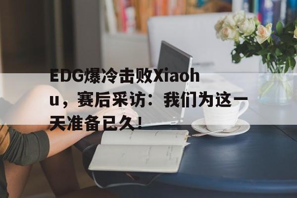 米兰体育官方入口-EDG爆冷击败Xiaohu，赛后采访：我们为这一天准备已久！