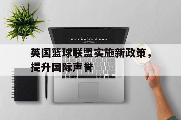 米兰体育官网-英国篮球联盟实施新政策，提升国际声誉