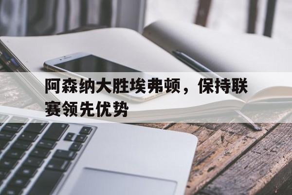 米兰体育-阿森纳大胜埃弗顿，保持联赛领先优势