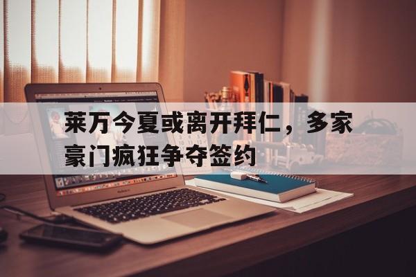 米兰体育-莱万今夏或离开拜仁，多家豪门疯狂争夺签约