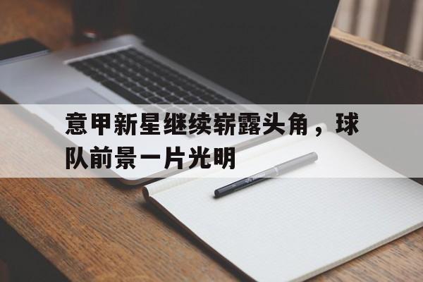 米兰体育官方网站-意甲新星继续崭露头角，球队前景一片光明
