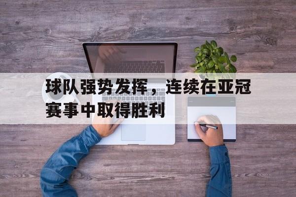 米兰体育官网-球队强势发挥，连续在亚冠赛事中取得胜利