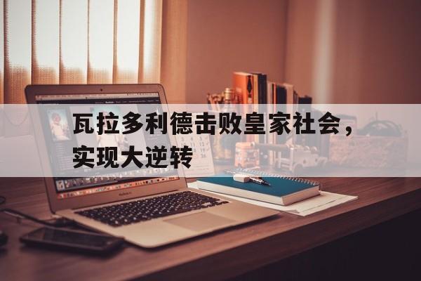 米兰体育官方入口-瓦拉多利德击败皇家社会，实现大逆转