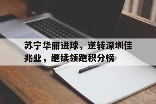 米兰体育官方网站-苏宁华丽进球，逆转深圳佳兆业，继续领跑积分榜