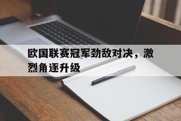 米兰体育官方网站-欧国联赛冠军劲敌对决，激烈角逐升级