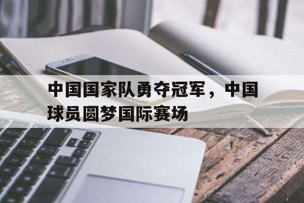 米兰体育官网-中国国家队勇夺冠军，中国球员圆梦国际赛场