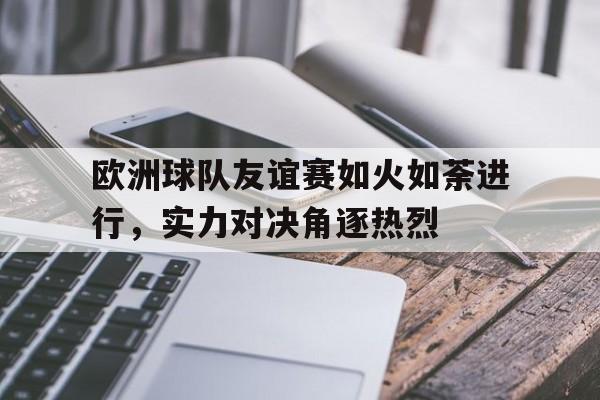 米兰体育官网-欧洲球队友谊赛如火如荼进行，实力对决角逐热烈
