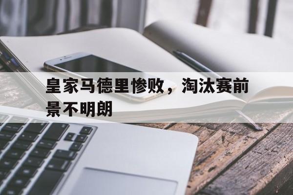 米兰体育官方入口-皇家马德里惨败，淘汰赛前景不明朗