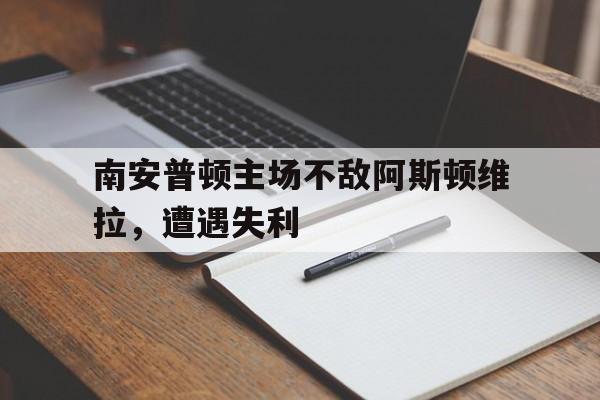 米兰体育官方入口-南安普顿主场不敌阿斯顿维拉，遭遇失利