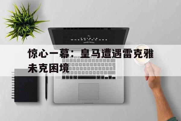 米兰体育官网-惊心一幕：皇马遭遇雷克雅未克困境