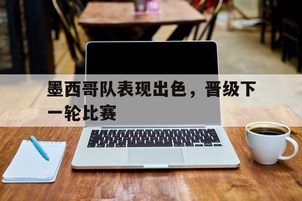 米兰体育官方入口-墨西哥队表现出色，晋级下一轮比赛